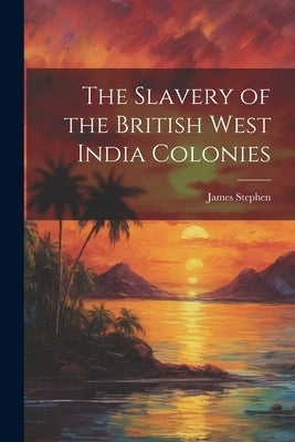 The Slavery of the British West India Colonies by Stephen, James