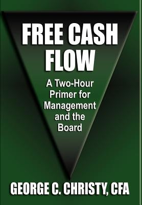 Free Cash Flow: A Two-Hour Primer For Management and the Board by Christy Cfa, George C.