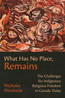 What Has No Place, Remains: The Challenges for Indigenous Religious Freedom in Canada Today by Shrubsole, Nicholas