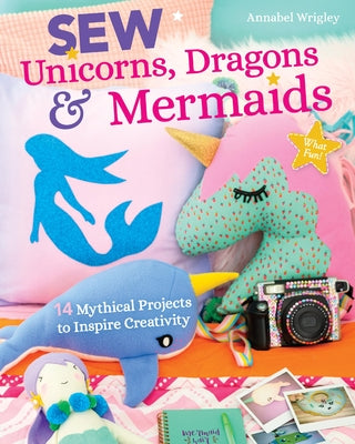 Sew Unicorns, Dragons & Mermaids, What Fun!: 14 Mythical Projects to Inspire Creativity by Wrigley, Annabel