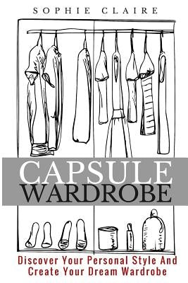 Capsule Wardrobe: Discover Your Personal Style And Create Your Dream Wardrobe by Claire, Sophie