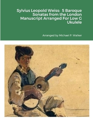 Sylvius Leopold Weiss: 5 Baroque Sonatas from the London Manuscript Arranged For Low G Ukulele by Walker, Michael