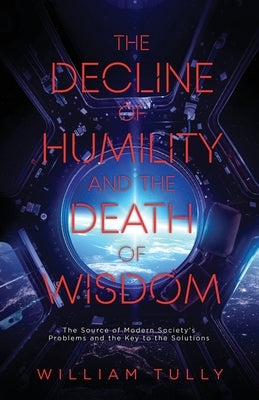 The Decline of Humility and the Death of Wisdom: The Source of Modern Society's Problems and the Key to the Solutions by Tully, William