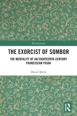 The Exorcist of Sombor: The Mentality of an Eighteenth-Century Franciscan Friar by Bárth, Dániel