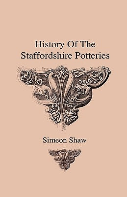 History Of The Staffordshire Potteries And The Rise And Process Of The Manufacture Of Pottery And Porcelain - With Preferences To Genuine Specimens An by Shaw, Simeon