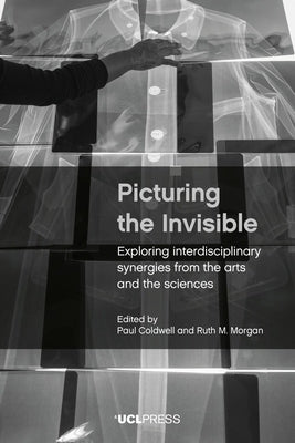 Picturing the Invisible: Exploring Interdisciplinary Synergies from the Arts and the Sciences by Coldwell, Paul