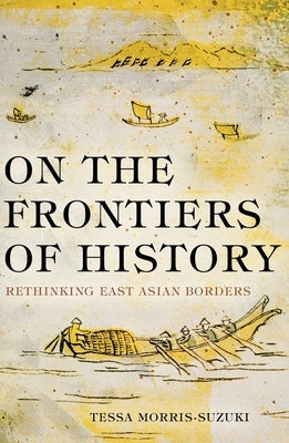 On the Frontiers of History: Rethinking East Asian Borders by Morris-Suzuki, Tessa