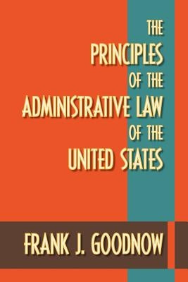 The Principles of the Administrative Law of the United States by Goodnow, Frank J.