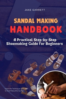 Sandal Making Handbook: A Practical Step-by-Step Shoemaking Guide for Beginners by Garrett, Jake