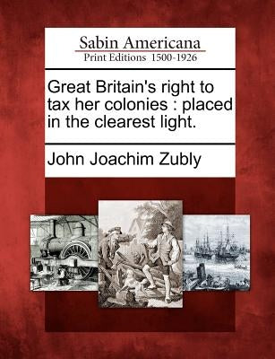 Great Britain's Right to Tax Her Colonies: Placed in the Clearest Light. by Zubly, John Joachim