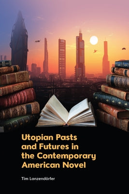 Utopian Pasts and Futures in the Contemporary American Novel by Lanzendörfer, Tim