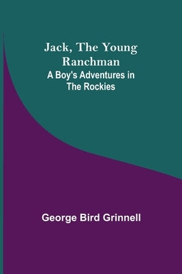 Jack, the Young Ranchman: A Boy's Adventures in the Rockies by Bird Grinnell, George