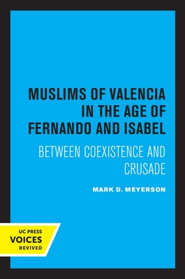 The Muslims of Valencia in the Age of Fernando and Isabel: Between Coexistence and Crusade by Meyerson, Mark D.