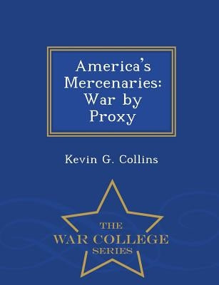 America's Mercenaries: War by Proxy - War College Series by Collins, Kevin G.