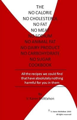 The No Calorie, No Cholesterol, No Fat, No Meat, No Sodium, No Animal Fat, No Dairy Product, No Carbohydrate, No Sugar Cookbook: All the recipes we co by McMahon, V. Karen