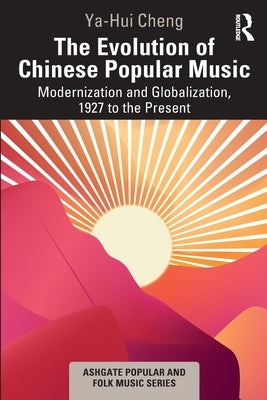 The Evolution of Chinese Popular Music: Modernization and Globalization, 1927 to the Present by Cheng, Ya-Hui