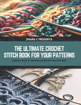 The Ultimate Crochet Stitch Book for Your Patterns: Explore a World of Essential and Elevate Your Craft Skills by Frederick, Dhara C.