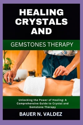 Healing Crystals and Gemstones Therapy: Unlocking the Power of Healing: A Comprehensive Guide to Crystal and Gemstone Therapy by Valdez, Bauer N.