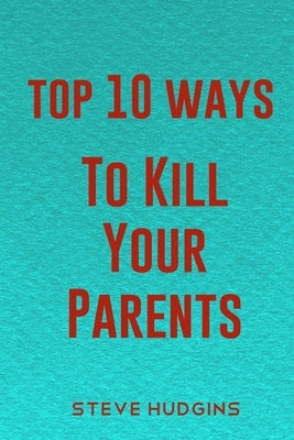 Top 10 Ways To Kill Your Parents by Hudgins, Steve