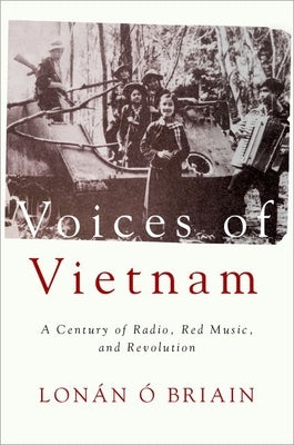 Voices of Vietnam: A Century of Radio, Red Music, and Revolution by Ó. Briain, Lonán