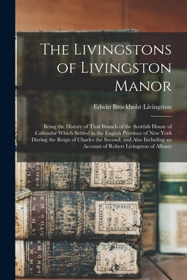 The Livingstons of Livingston Manor: Being the History of That Branch of the Scottish House of Callendar Which Settled in the English Province of New by Livingston, Edwin Brockholst