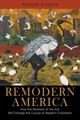 Remodern America: How the Renewal of the Arts Will Change the Course of Western Civilization by Bledsoe, Richard