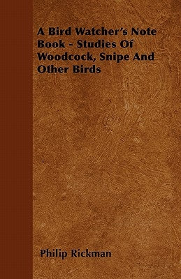 A Bird Watcher's Note Book - Studies Of Woodcock, Snipe And Other Birds by Rickman, Philip