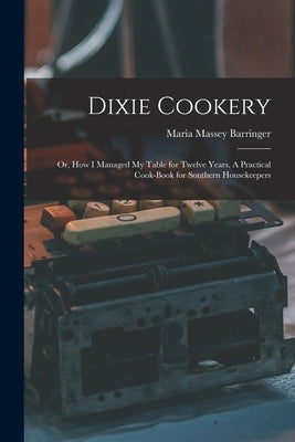 Dixie Cookery; or, How I Managed my Table for Twelve Years. A Practical Cook-book for Southern Housekeepers by Barringer, Maria Massey