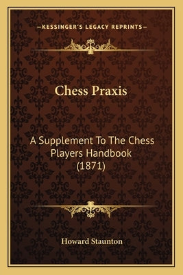 Chess Praxis: A Supplement to the Chess Players Handbook (1871) by Staunton, Howard