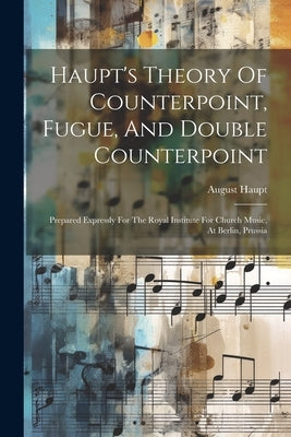 Haupt's Theory Of Counterpoint, Fugue, And Double Counterpoint: Prepared Expressly For The Royal Institute For Church Music, At Berlin, Prussia by Haupt, August