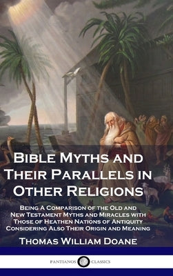 Bible Myths and Their Parallels in Other Religions: Being A Comparison of the Old and New Testament Myths and Miracles with Those of Heathen Nations o by Doane, Thomas William