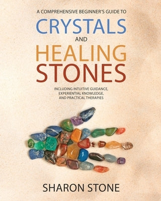 Crystals and Healing Stones: : A Comprehensive Beginner's Guide Including Experiential Knowledge, Intuitive Guidance and Practical Therapies by Stone, Sharon