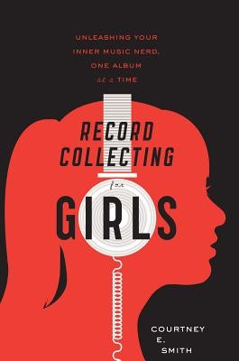 Record Collecting for Girls: Unleashing Your Inner Music Nerd, One Album at a Time by Smith, Courtney E.