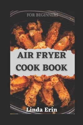 Air-Fryer Cook Book: Easy Recipes for Beginners with Tips & Tricks to Roast, Grill, Bake and Fry, Easy and Quick for Beginners and Advanced by Erin, Linda