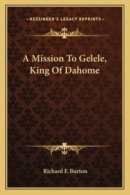 A Mission To Gelele, King Of Dahome by Burton, Richard F.