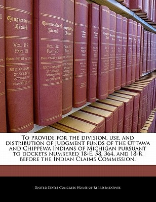 To Provide for the Division, Use, and Distribution of Judgment Funds of the Ottawa and Chippewa Indians of Michigan Pursuant to Dockets Numbered 18-E, by United States Congress House of Represen