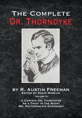 The Complete Dr. Thorndyke - Volume VI: A Certain Dr. Thorndyke As a Thief in the Night and Mr. Pottermack's Oversight by Marcum, David