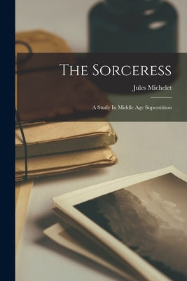 The Sorceress: A Study In Middle Age Superstition by Michelet, Jules