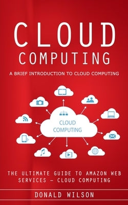 Cloud Computing: A Brief Introduction to Cloud Computing (The Ultimate Guide to Amazon Web Services - Cloud Computing) by Wilson, Donald