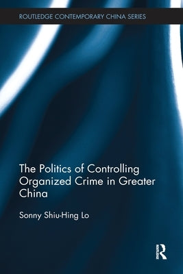 The Politics of Controlling Organized Crime in Greater China by Lo, Sonny Shiu-Hing