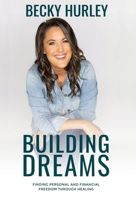 Building Dreams: Finding Personal and Financial Freedom Through Healing by Hurley, Becky