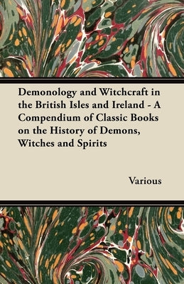 Demonology and Witchcraft in the British Isles and Ireland;A Compendium of Classic Books on the History of Demons, Witches and Spirits by Various