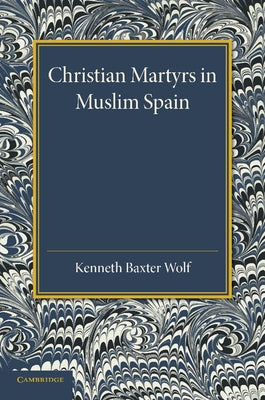 Christian Martyrs in Muslim Spain by Wolf, Kenneth Baxter