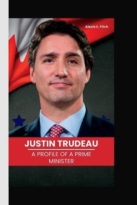 Justin Trudeau: A Profile of a Prime Minister by E. Fitch, Alexis