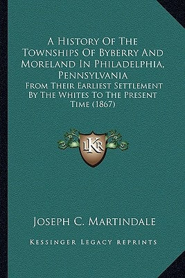 A History Of The Townships Of Byberry And Moreland In Philadelphia, Pennsylvania: From Their Earliest Settlement By The Whites To The Present Time (18 by Martindale, Joseph C.