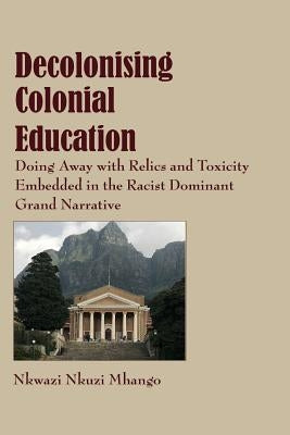 Decolonising Colonial Education: Doing Away with Relics and Toxicity Embedded in the Racist Dominant Grand Narrative by Mhango, Nkwazi Nkuzi