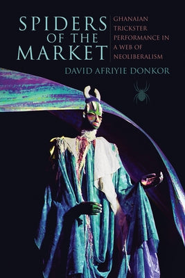 Spiders of the Market: Ghanaian Trickster Performance in a Web of Neoliberalism by Donkor, David Afriyie