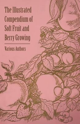 The Illustrated Compendium of Soft Fruit and Berry Growing by Various