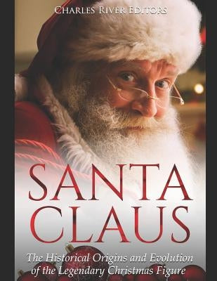 Santa Claus: The Historical Origins and Evolution of the Legendary Christmas Figure by Charles River Editors