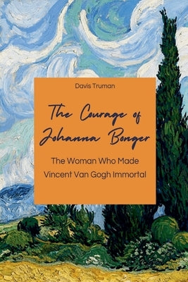 The Courage of Johanna Bonger The Woman Who Made Vincent Van Gogh Immortal by Truman, Davis